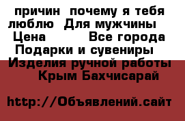 100 причин, почему я тебя люблю. Для мужчины. › Цена ­ 700 - Все города Подарки и сувениры » Изделия ручной работы   . Крым,Бахчисарай